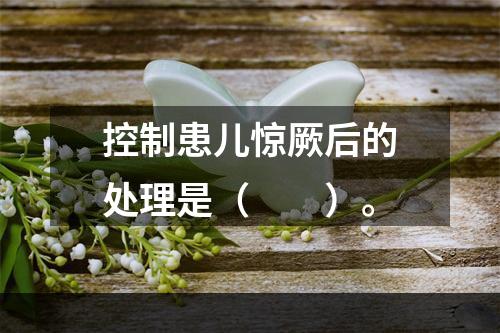 控制患儿惊厥后的处理是（　　）。