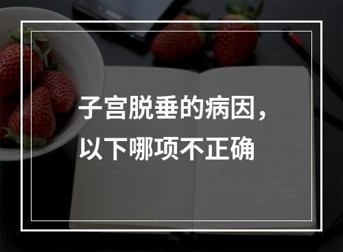 子宫脱垂的病因，以下哪项不正确