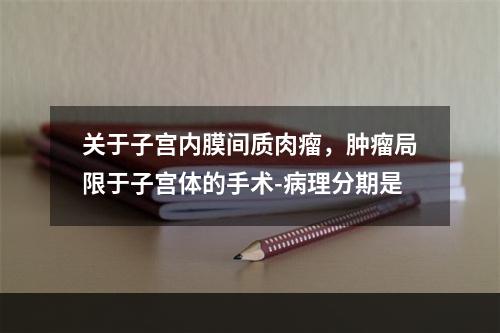 关于子宫内膜间质肉瘤，肿瘤局限于子宫体的手术-病理分期是