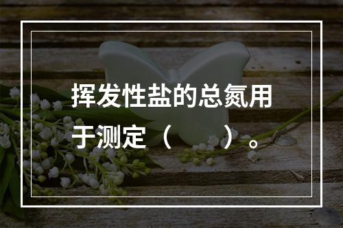 挥发性盐的总氮用于测定（　　）。