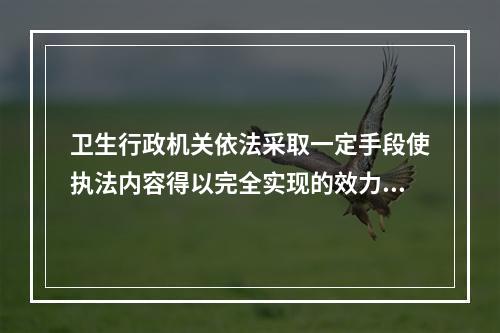 卫生行政机关依法采取一定手段使执法内容得以完全实现的效力，是