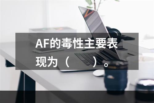 AF的毒性主要表现为（　　）。