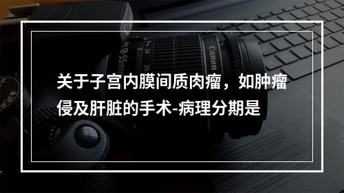 关于子宫内膜间质肉瘤，如肿瘤侵及肝脏的手术-病理分期是