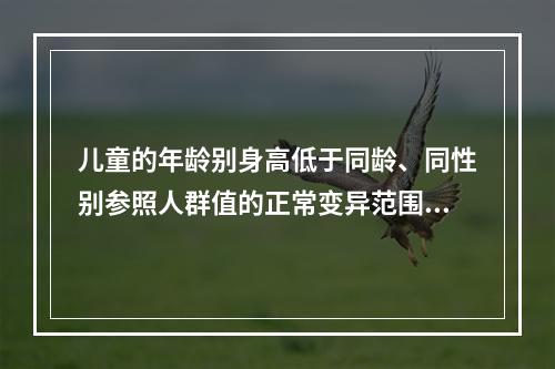 儿童的年龄别身高低于同龄、同性别参照人群值的正常变异范围是（