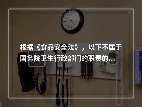 根据《食品安全法》，以下不属于国务院卫生行政部门的职责的是（