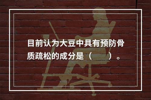 目前认为大豆中具有预防骨质疏松的成分是（　　）。