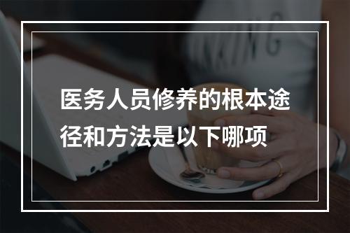 医务人员修养的根本途径和方法是以下哪项