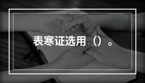 表寒证选用（）。