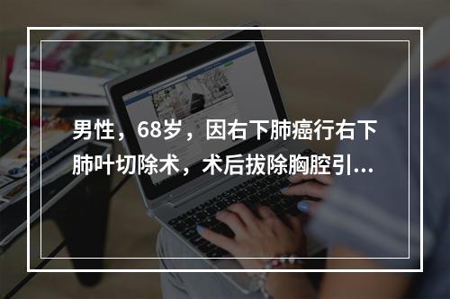 男性，68岁，因右下肺癌行右下肺叶切除术，术后拔除胸腔引流指