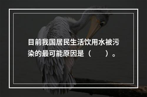 目前我国居民生活饮用水被污染的最可能原因是（　　）。