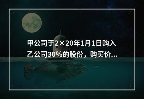 甲公司于2×20年1月1日购入乙公司30％的股份，购买价款为