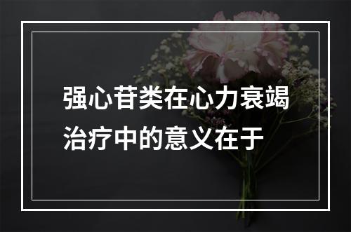 强心苷类在心力衰竭治疗中的意义在于