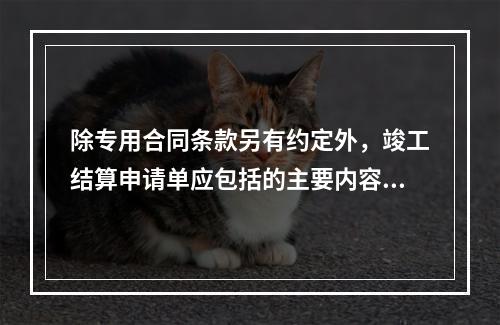 除专用合同条款另有约定外，竣工结算申请单应包括的主要内容有（