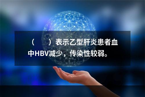 （　　）表示乙型肝炎患者血中HBV减少，传染性较弱。