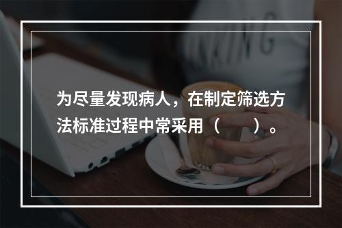 为尽量发现病人，在制定筛选方法标准过程中常采用（　　）。