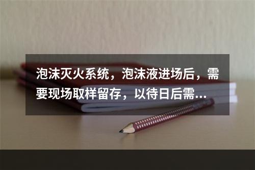 泡沫灭火系统，泡沫液进场后，需要现场取样留存，以待日后需要时