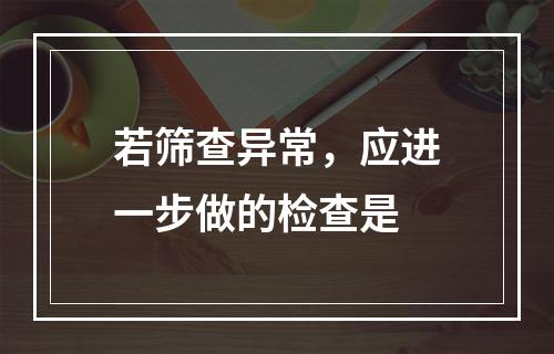 若筛查异常，应进一步做的检查是