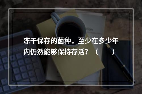 冻干保存的菌种，至少在多少年内仍然能够保持存活？（　　）