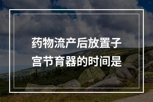 药物流产后放置子宫节育器的时间是