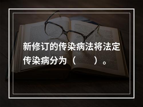 新修订的传染病法将法定传染病分为（　　）。