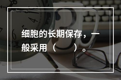 细胞的长期保存，一般采用（　　）。