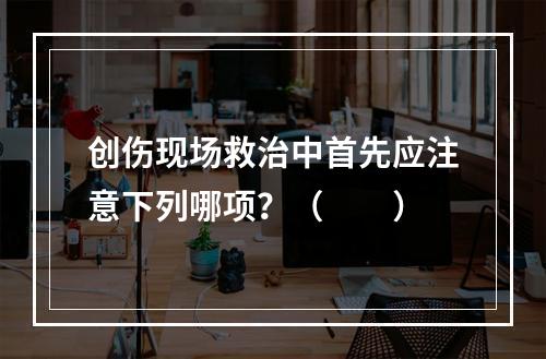 创伤现场救治中首先应注意下列哪项？（　　）