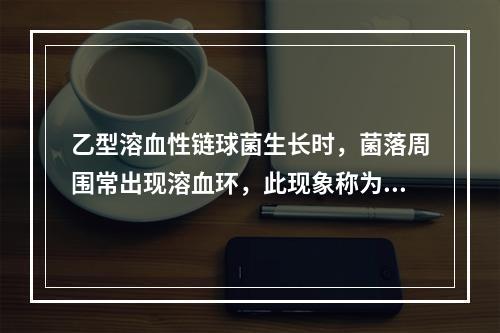 乙型溶血性链球菌生长时，菌落周围常出现溶血环，此现象称为（