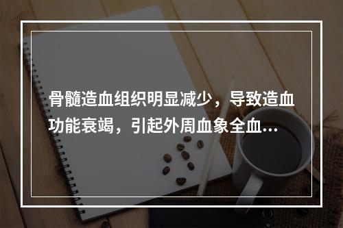 骨髓造血组织明显减少，导致造血功能衰竭，引起外周血象全血细胞