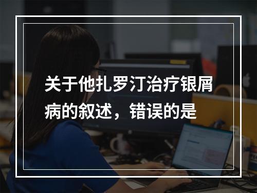 关于他扎罗汀治疗银屑病的叙述，错误的是