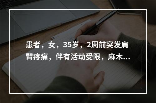 患者，女，35岁，2周前突发肩臂疼痛，伴有活动受限，麻木不仁