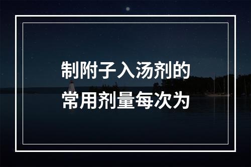 制附子入汤剂的常用剂量每次为