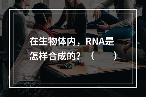 在生物体内，RNA是怎样合成的？（　　）