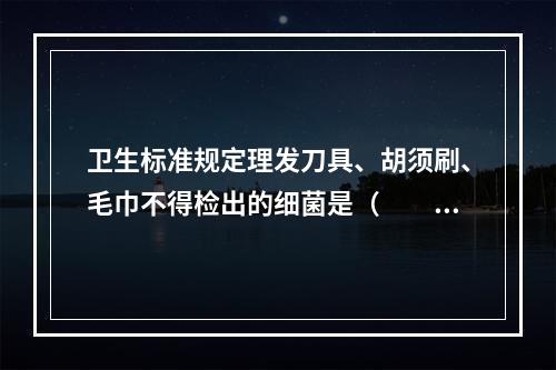 卫生标准规定理发刀具、胡须刷、毛巾不得检出的细菌是（　　）。