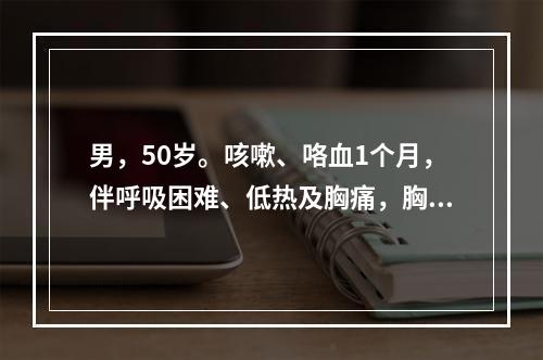 男，50岁。咳嗽、咯血1个月，伴呼吸困难、低热及胸痛，胸片发