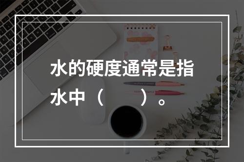 水的硬度通常是指水中（　　）。