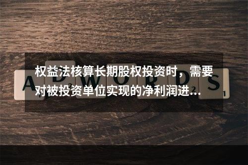 权益法核算长期股权投资时，需要对被投资单位实现的净利润进行调