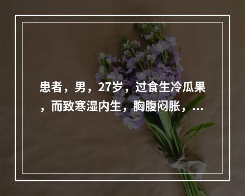 患者，男，27岁，过食生冷瓜果，而致寒湿内生，胸腹闷胀，咳吐