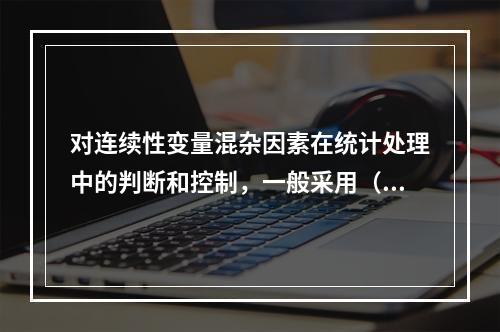 对连续性变量混杂因素在统计处理中的判断和控制，一般采用（　　