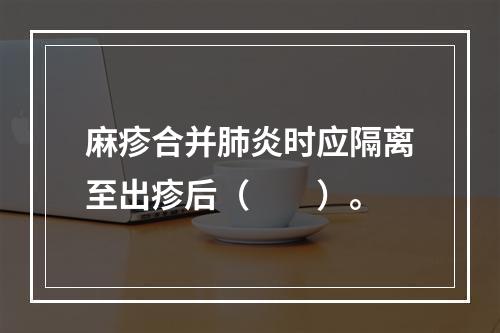 麻疹合并肺炎时应隔离至出疹后（　　）。