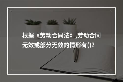 根据《劳动合同法》,劳动合同无效或部分无效的情形有()?