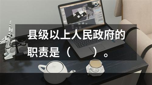 县级以上人民政府的职责是（　　）。