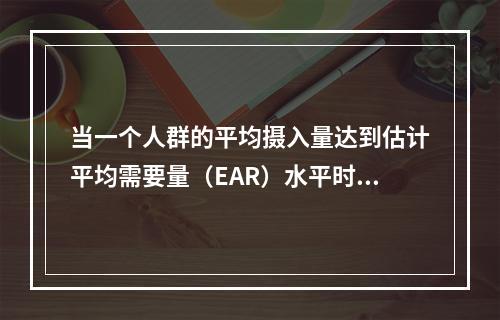 当一个人群的平均摄入量达到估计平均需要量（EAR）水平时，人