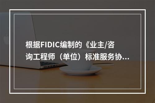 根据FIDIC编制的《业主/咨询工程师（单位）标准服务协议范