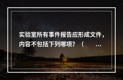 实验室所有事件报告应形成文件，内容不包括下列哪项？（　　）