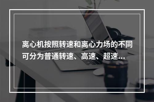 离心机按照转速和离心力场的不同可分为普通转速、高速、超速、