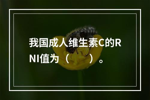 我国成人维生素C的RNI值为（　　）。