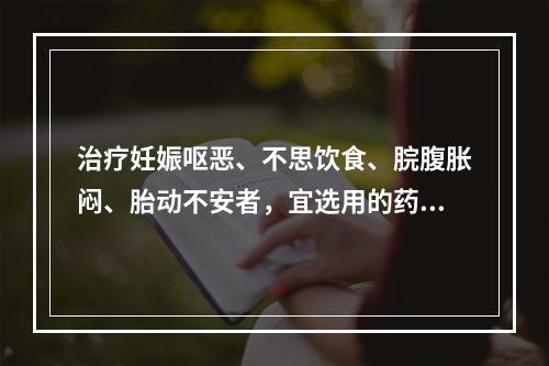 治疗妊娠呕恶、不思饮食、脘腹胀闷、胎动不安者，宜选用的药物是