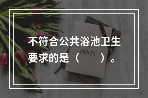 不符合公共浴池卫生要求的是（　　）。