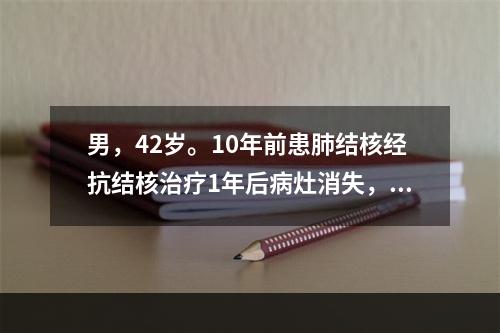 男，42岁。10年前患肺结核经抗结核治疗1年后病灶消失，3个