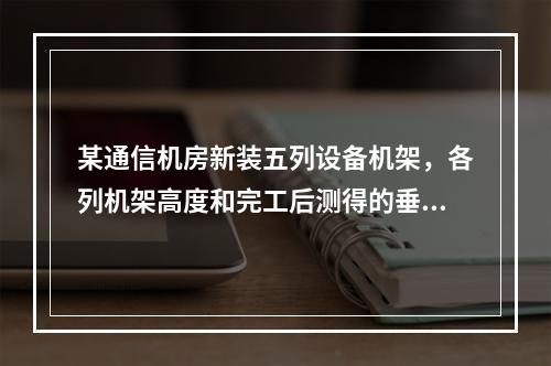 某通信机房新装五列设备机架，各列机架高度和完工后测得的垂直偏